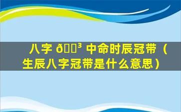 八字 🐳 中命时辰冠带（生辰八字冠带是什么意思）